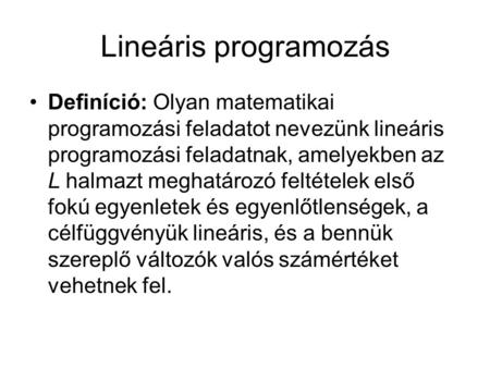 Lineáris programozás Definíció: Olyan matematikai programozási feladatot nevezünk lineáris programozási feladatnak, amelyekben az L halmazt meghatározó.