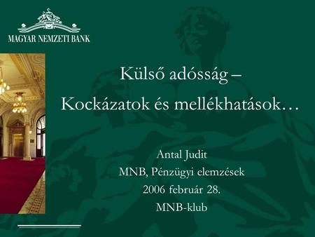 Külső adósság – Kockázatok és mellékhatások… Antal Judit MNB, Pénzügyi elemzések 2006 február 28. MNB-klub.