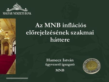 Az MNB inflációs előrejelzésének szakmai háttere Hamecz István ügyvezető igazgató MNB.