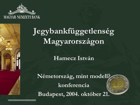 Jegybankfüggetlenség Magyarországon Hamecz István Németország, mint modell? konferencia Budapest, 2004. október 21.