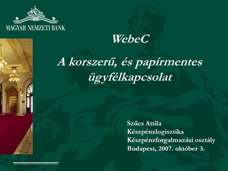 WebeC A korszerű, és papírmentes ügyfélkapcsolat Szűcs Attila Készpénzlogisztika Készpénzforgalmazási osztály Budapest, 2007. október 3.