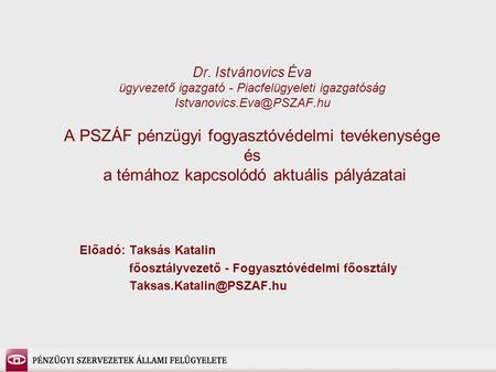 Dr. Istvánovics Éva ügyvezető igazgató - Piacfelügyeleti igazgatóság Istvanovics.Eva@PSZAF.hu A PSZÁF pénzügyi fogyasztóvédelmi tevékenysége és a témához.