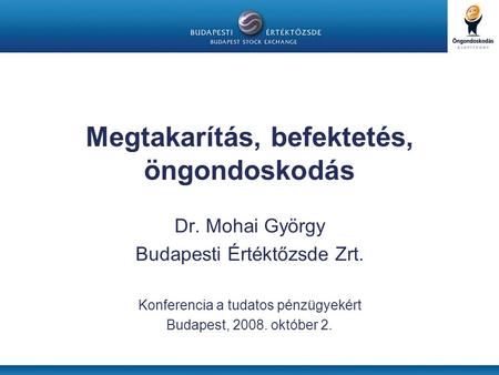 Megtakarítás, befektetés, öngondoskodás Dr. Mohai György Budapesti Értéktőzsde Zrt. Konferencia a tudatos pénzügyekért Budapest, 2008. október 2.