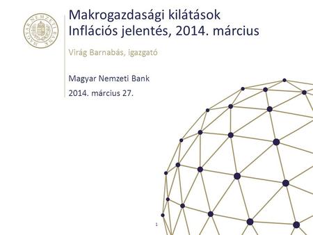 Makrogazdasági kilátások Inflációs jelentés, 2014. március Magyar Nemzeti Bank Virág Barnabás, igazgató 1 2014. március 27.