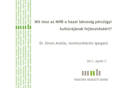 Mit tesz az MNB a hazai lakosság pénzügyi kultúrájának fejlesztéséért? Dr. Simon András, kommunikációs igazgató 2011. Április 7.