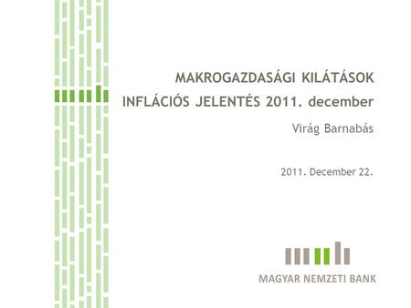 MAKROGAZDASÁGI KILÁTÁSOK INFLÁCIÓS JELENTÉS 2011. december Virág Barnabás 2011. December 22.