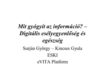 Mit gyógyít az információ? – Digitális esélyegyenlőség és egészség Surján György – Kincses Gyula ESKI eVITA Platform.