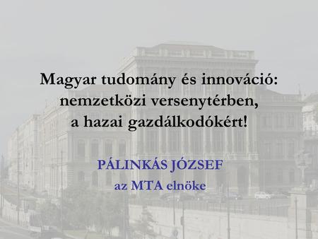 Magyar tudomány és innováció: nemzetközi versenytérben, a hazai gazdálkodókért! PÁLINKÁS JÓZSEF az MTA elnöke.