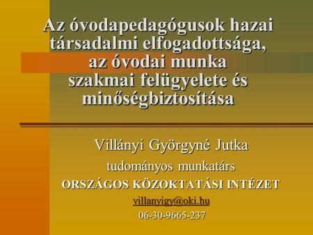 Az óvodapedagógusok hazai társadalmi elfogadottsága, az óvodai munka szakmai felügyelete és minőségbiztosítása Villányi Györgyné Jutka tudományos munkatárs.