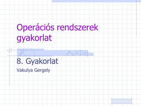 Operációs rendszerek gyakorlat 8. Gyakorlat Vakulya Gergely.