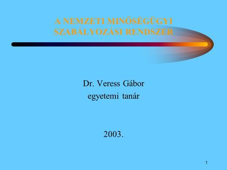 1 A NEMZETI MINŐSÉGÜGYI SZABÁLYOZÁSI RENDSZER Dr. Veress Gábor egyetemi tanár 2003.