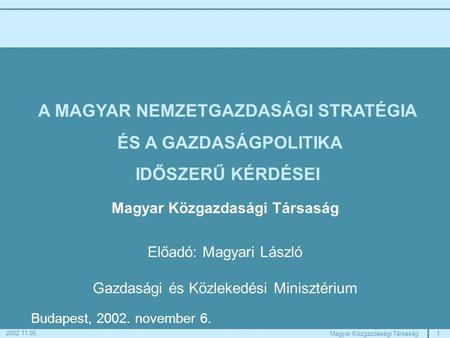 1Magyar Közgazdasági Társaság 2002.11.06. Előadó: Magyari László Gazdasági és Közlekedési Minisztérium Budapest, 2002. november 6. A MAGYAR NEMZETGAZDASÁGI.