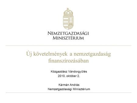 Új követelmények a nemzetgazdaság finanszírozásában Közgazdász Vándorgyűlés 2010. október 2. Kármán András Nemzetgazdasági Minisztérium.