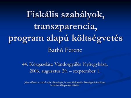 Fiskális szabályok, transzparencia, program alapú költségvetés Bathó Ferenc 44. Közgazdász Vándorgyűlés Nyíregyháza, 2006. augusztus 29. – szeptember 1.