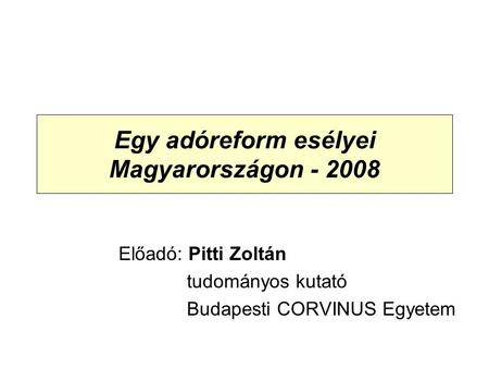 Egy adóreform esélyei Magyarországon - 2008 Előadó: Pitti Zoltán tudományos kutató Budapesti CORVINUS Egyetem.