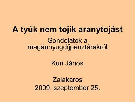A tyúk nem tojik aranytojást Gondolatok a magánnyugdíjpénztárakról Kun János Zalakaros 2009. szeptember 25.