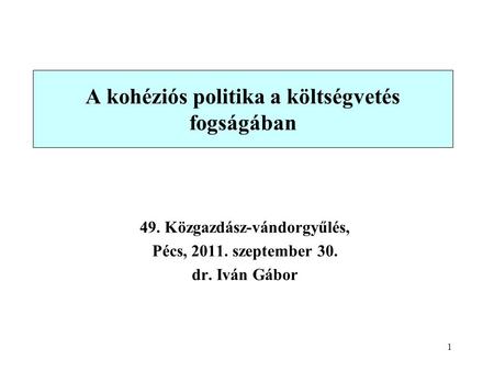 1 A kohéziós politika a költségvetés fogságában 49. Közgazdász-vándorgyűlés, Pécs, 2011. szeptember 30. dr. Iván Gábor.