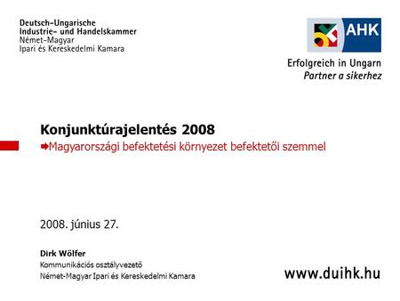 Konjunktúrajelentés 2008 Magyarországi befektetési környezet befektetői szemmel 2008. június 27. Dirk Wölfer Kommunikációs osztályvezető Német-Magyar Ipari.