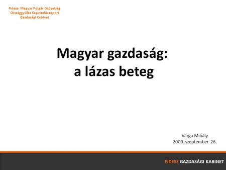 Magyar gazdaság: a lázas beteg Varga Mihály 2009. szeptember 26. Fidesz- Magyar Polgári Szövetség Országgyűlés Képviselőcsoport Gazdasági Kabinet FIDESZ.