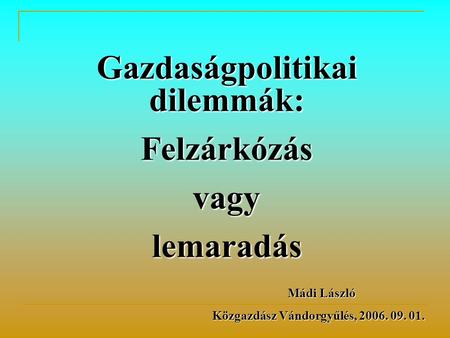Gazdaságpolitikai dilemmák: Felzárkózásvagylemaradás Mádi László Mádi László Közgazdász Vándorgyűlés, 2006. 09. 01.