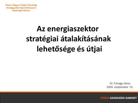 FIDESZ GAZDASÁGI KABINET Az energiaszektor stratégiai átalakításának lehetősége és útjai Dr. Fónagy János 2009. szeptember 25. Fidesz- Magyar Polgári Szövetség.