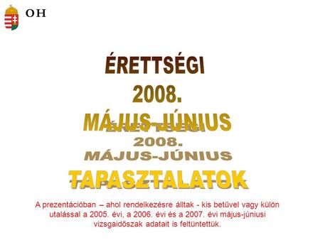 A prezentációban – ahol rendelkezésre álltak - kis betűvel vagy külön utalással a 2005. évi, a 2006. évi és a 2007. évi május-júniusi vizsgaidőszak adatait.