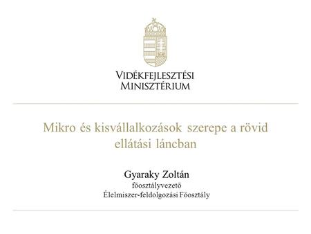 Mikro és kisvállalkozások szerepe a rövid ellátási láncban Gyaraky Zoltán főosztályvezető Élelmiszer-feldolgozási Főosztály.