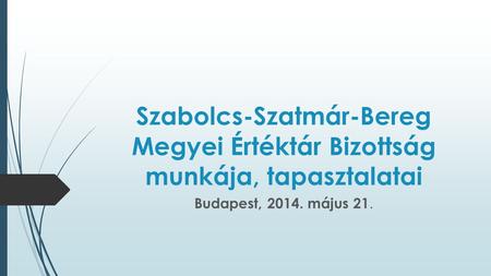 Szabolcs-Szatmár-Bereg Megyei Értéktár Bizottság munkája, tapasztalatai Budapest, 2014. május 21.