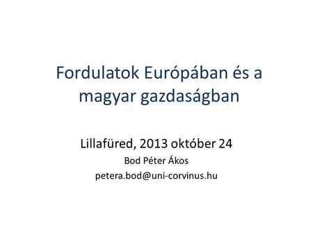 Fordulatok Európában és a magyar gazdaságban Lillafüred, 2013 október 24 Bod Péter Ákos
