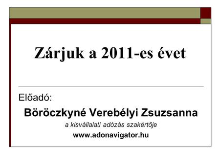 Zárjuk a 2011-es évet Előadó: Böröczkyné Verebélyi Zsuzsanna a kisvállalati adózás szakértője www.adonavigator.hu.