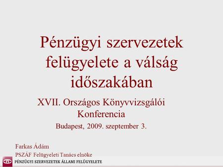 Pénzügyi szervezetek felügyelete a válság időszakában XVII. Országos Könyvvizsgálói Konferencia Budapest, 2009. szeptember 3. Farkas Ádám PSZÁF Felügyeleti.