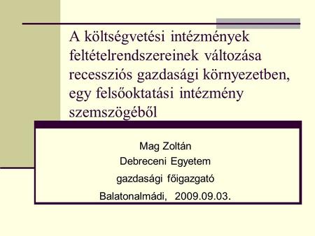 A költségvetési intézmények feltételrendszereinek változása recessziós gazdasági környezetben, egy felsőoktatási intézmény szemszögéből Mag Zoltán Debreceni.