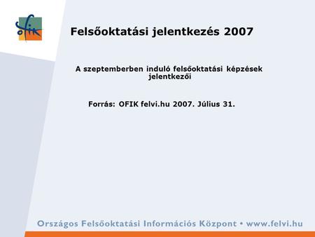 Felsőoktatási jelentkezés 2007 A szeptemberben induló felsőoktatási képzések jelentkezői Forrás: OFIK felvi.hu 2007. Július 31.