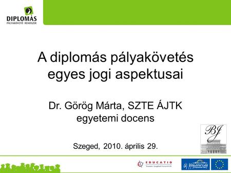 A diplomás pályakövetés egyes jogi aspektusai Dr. Görög Márta, SZTE ÁJTK egyetemi docens Szeged, 2010. április 29.