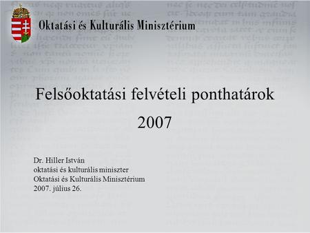 Felsőoktatási felvételi ponthatárok 2007 Dr. Hiller István oktatási és kulturális miniszter Oktatási és Kulturális Minisztérium 2007. július 26.