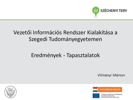 Vezetői Információs Rendszer Kialakítása a Szegedi Tudományegyetemen Eredmények - Tapasztalatok Vilmányi Márton.
