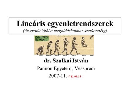 Lineáris egyenletrendszerek (Az evolúciótól a megoldáshalmaz szerkezetéig) dr. Szalkai István Pannon Egyetem, Veszprém 2007-11. /' 11.09.13 /
