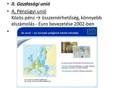II. Gazdasági unió A, Pénzügyi unió Közös pénz → összemérhetőség, könnyebb elszámolás - Euro bevezetése 2002-ben.