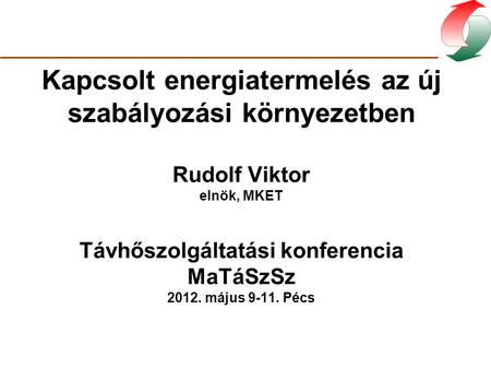 Kapcsolt energiatermelés az új szabályozási környezetben Rudolf Viktor elnök, MKET Távhőszolgáltatási konferencia MaTáSzSz 2012. május 9-11. Pécs.