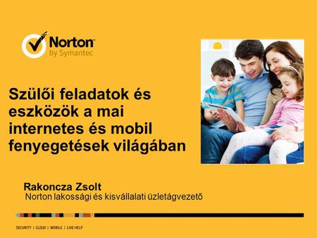 Szülői feladatok és eszközök a mai internetes és mobil fenyegetések világában Rakoncza Zsolt Norton lakossági és kisvállalati üzletágvezető.