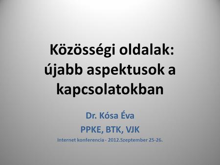 Közösségi oldalak: újabb aspektusok a kapcsolatokban Dr. Kósa Éva PPKE, BTK, VJK Internet konferencia - 2012.Szeptember 25-26.