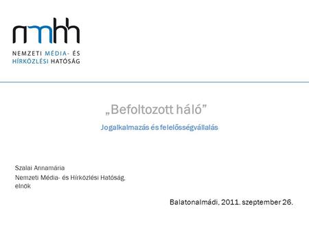 „Befoltozott háló” Szalai Annamária Nemzeti Média- és Hírközlési Hatóság, elnök Balatonalmádi, 2011. szeptember 26. Jogalkalmazás és felelősségvállalás.