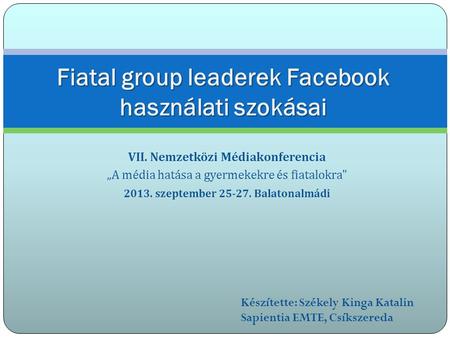 VII. Nemzetközi Médiakonferencia „A média hatása a gyermekekre és fiatalokra 2013. szeptember 25-27. Balatonalmádi Fiatal group leaderek Facebook használati.