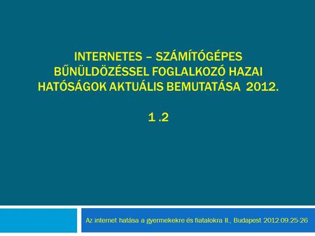 INTERNETES – SZÁMÍTÓGÉPES BŰNÜLDÖZÉSSEL FOGLALKOZÓ HAZAI HATÓSÁGOK AKTUÁLIS BEMUTATÁSA 2012. 1.2 Az internet hatása a gyermekekre és fiatalokra II., Budapest.