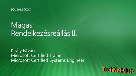SQL 2012 TKOC Magas Rendelkezésreállás II. Király István Microsoft Certified Trainer Microsoft Certified Systems Engineer.