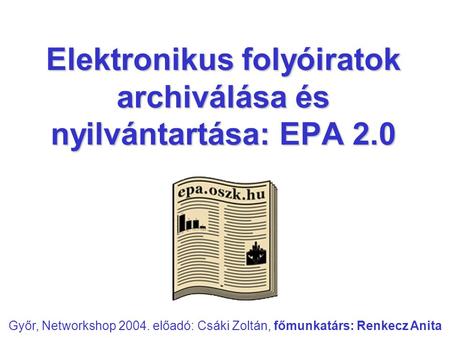 Elektronikus folyóiratok archiválása és nyilvántartása: EPA 2.0 Győr, Networkshop 2004. előadó: Csáki Zoltán, főmunkatárs: Renkecz Anita.