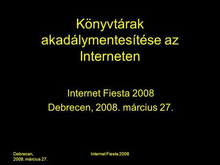 Debrecen, 2008. március 27. Internet Fiesta 2008 Könyvtárak akadálymentesítése az Interneten Internet Fiesta 2008 Debrecen, 2008. március 27.