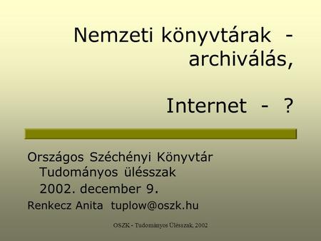 OSZK - Tudományos Ülésszak, 2002 Nemzeti könyvtárak - archiválás, Internet - ? Országos Széchényi Könyvtár Tudományos ülésszak 2002. december 9. Renkecz.