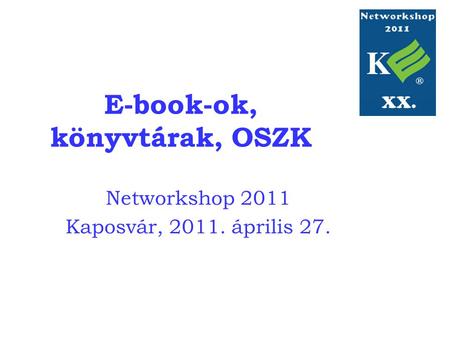 E-book-ok, könyvtárak, OSZK Networkshop 2011 Kaposvár, 2011. április 27.