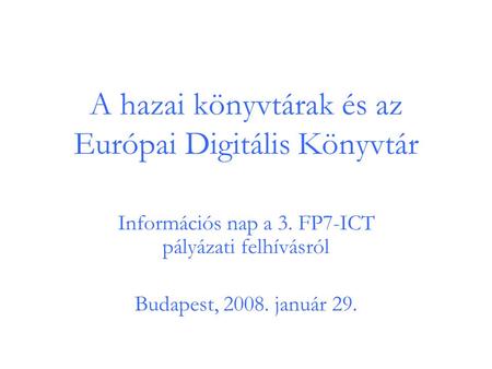 A hazai könyvtárak és az Európai Digitális Könyvtár Információs nap a 3. FP7-ICT pályázati felhívásról Budapest, 2008. január 29.